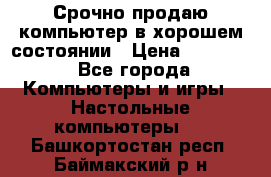 Срочно продаю компьютер в хорошем состоянии › Цена ­ 25 000 - Все города Компьютеры и игры » Настольные компьютеры   . Башкортостан респ.,Баймакский р-н